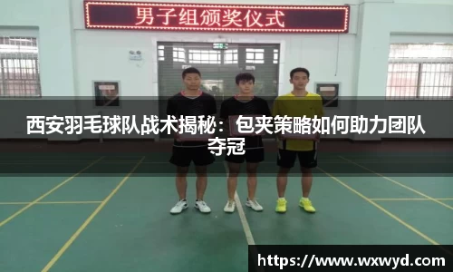 西安羽毛球队战术揭秘：包夹策略如何助力团队夺冠