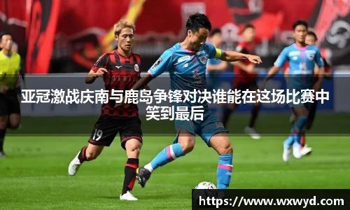 亚冠激战庆南与鹿岛争锋对决谁能在这场比赛中笑到最后