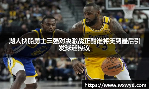 湖人快船勇士三强对决激战正酣谁将笑到最后引发球迷热议
