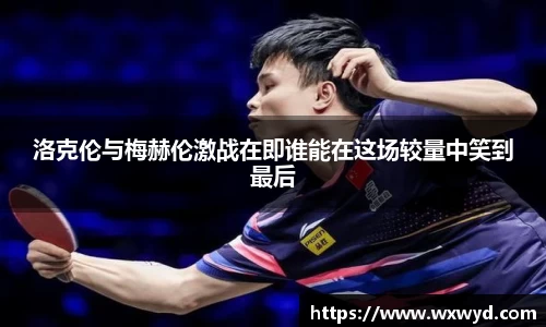 洛克伦与梅赫伦激战在即谁能在这场较量中笑到最后