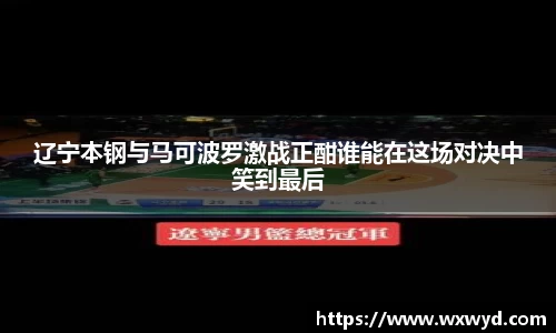 辽宁本钢与马可波罗激战正酣谁能在这场对决中笑到最后