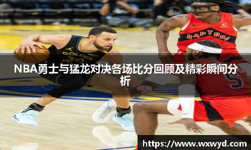 NBA勇士与猛龙对决各场比分回顾及精彩瞬间分析