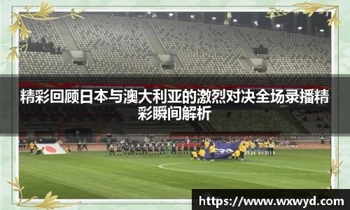 精彩回顾日本与澳大利亚的激烈对决全场录播精彩瞬间解析