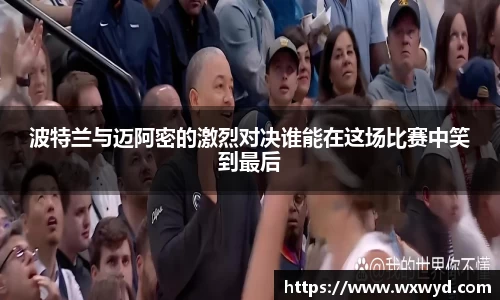 波特兰与迈阿密的激烈对决谁能在这场比赛中笑到最后