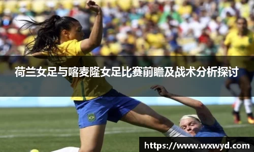 荷兰女足与喀麦隆女足比赛前瞻及战术分析探讨