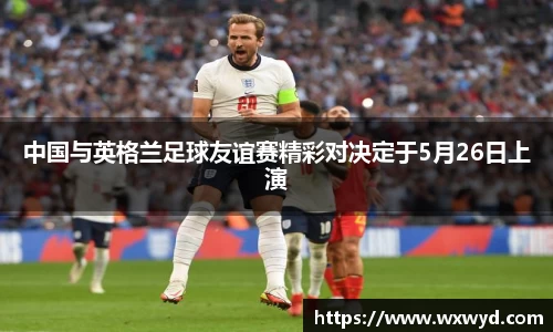 中国与英格兰足球友谊赛精彩对决定于5月26日上演