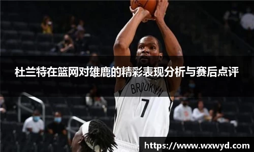 杜兰特在篮网对雄鹿的精彩表现分析与赛后点评