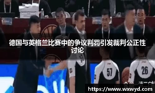 德国与英格兰比赛中的争议判罚引发裁判公正性讨论