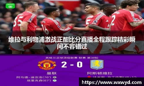 维拉与利物浦激战正酣比分直播全程跟踪精彩瞬间不容错过