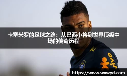 卡塞米罗的足球之路：从巴西小将到世界顶级中场的传奇历程