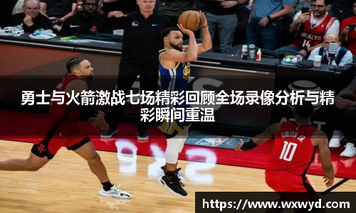 勇士与火箭激战七场精彩回顾全场录像分析与精彩瞬间重温