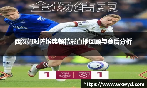 西汉姆对阵埃弗顿精彩直播回顾与赛后分析
