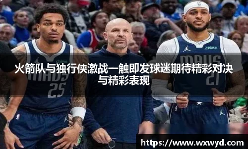 火箭队与独行侠激战一触即发球迷期待精彩对决与精彩表现