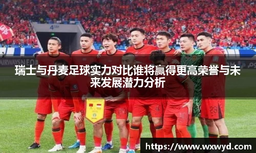 瑞士与丹麦足球实力对比谁将赢得更高荣誉与未来发展潜力分析