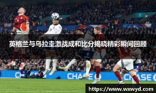 英格兰与乌拉圭激战成和比分揭晓精彩瞬间回顾