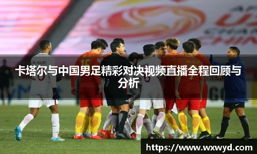 卡塔尔与中国男足精彩对决视频直播全程回顾与分析